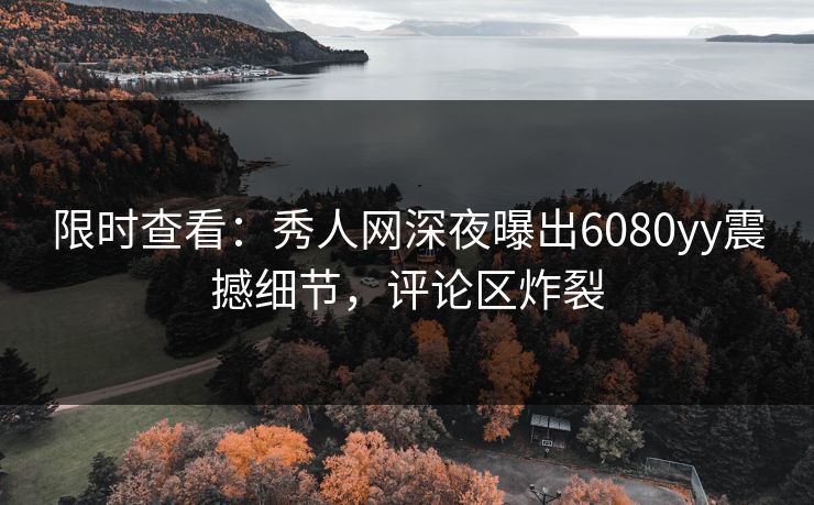 限时查看:秀人网深夜曝出6080yy震撼细节,评论区炸裂