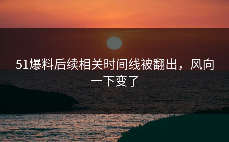 51爆料后续相关时间线被翻出，风向一下变了