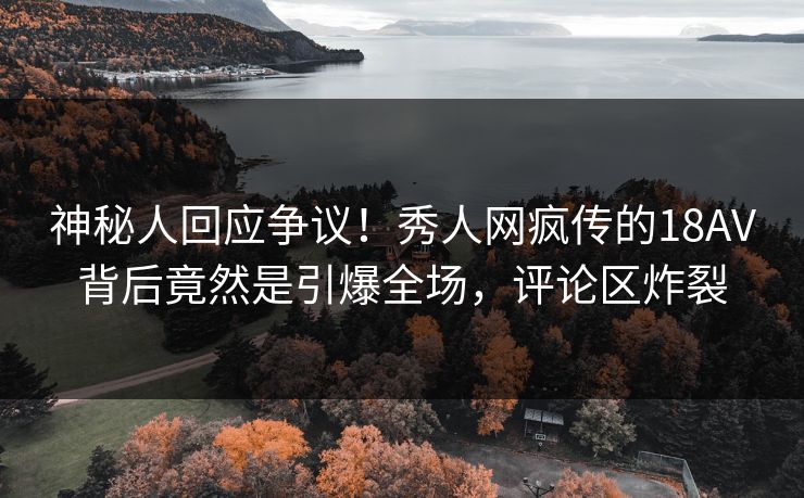 神秘人回应争议！秀人网疯传的18AV背后竟然是引爆全场，评论区炸裂