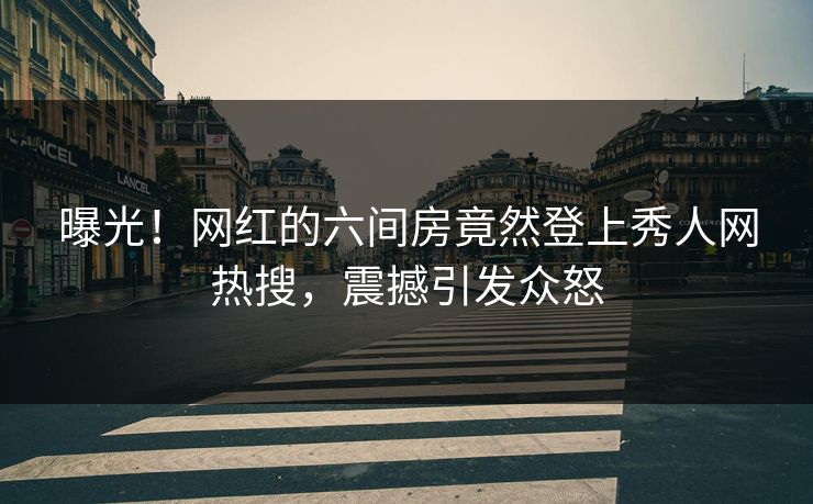 曝光！网红的六间房竟然登上秀人网热搜，震撼引发众怒