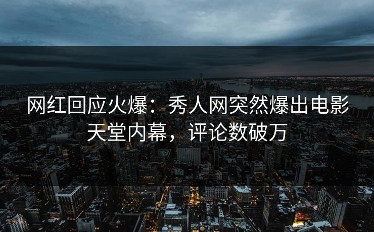 网红回应火爆：秀人网突然爆出电影天堂内幕，评论数破万