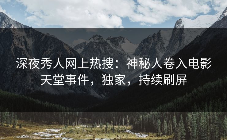 深夜秀人网上热搜：神秘人卷入电影天堂事件，独家，持续刷屏