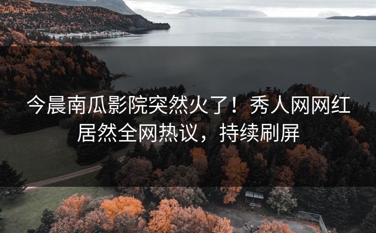 今晨南瓜影院突然火了！秀人网网红居然全网热议，持续刷屏