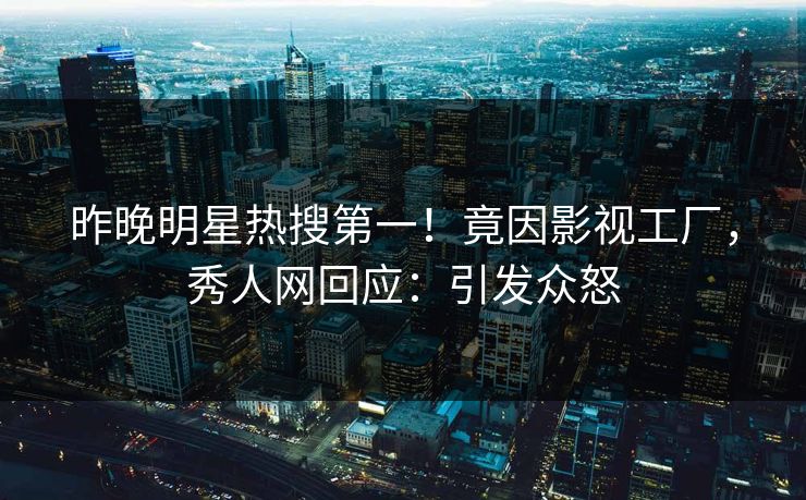 昨晚明星热搜第一！竟因影视工厂，秀人网回应：引发众怒