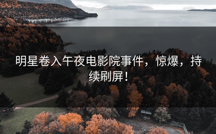 明星卷入午夜电影院事件，惊爆，持续刷屏！