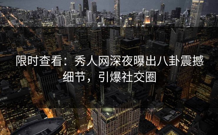 限时查看：秀人网深夜曝出八卦震撼细节，引爆社交圈