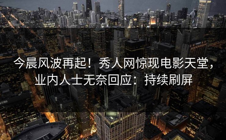 今晨风波再起！秀人网惊现电影天堂，业内人士无奈回应：持续刷屏
