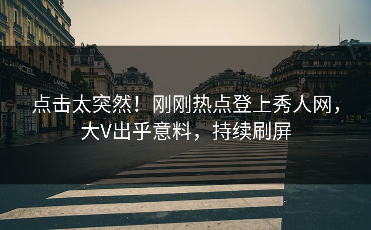 点击太突然！刚刚热点登上秀人网，大V出乎意料，持续刷屏