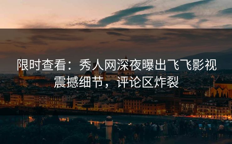 限时查看：秀人网深夜曝出飞飞影视震撼细节，评论区炸裂