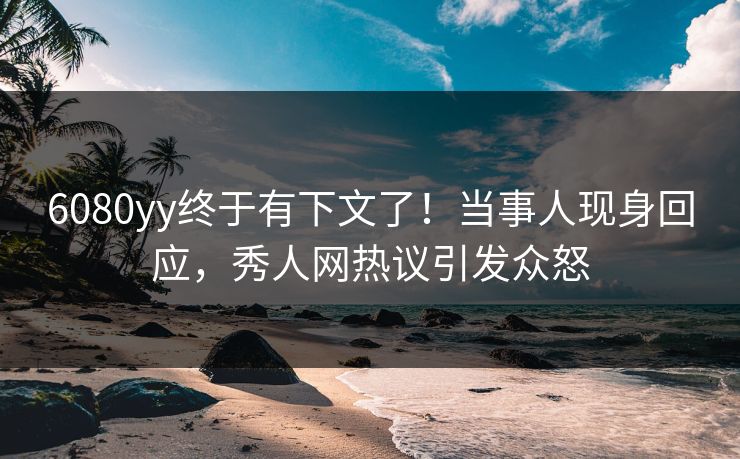 6080yy终于有下文了！当事人现身回应，秀人网热议引发众怒