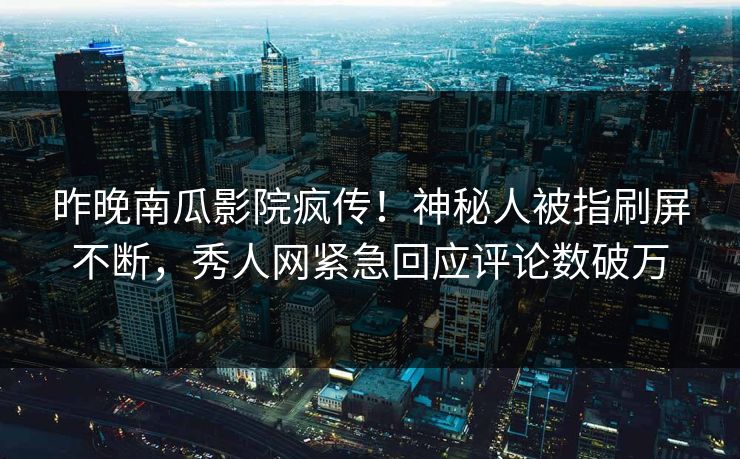 昨晚南瓜影院疯传！神秘人被指刷屏不断，秀人网紧急回应评论数破万