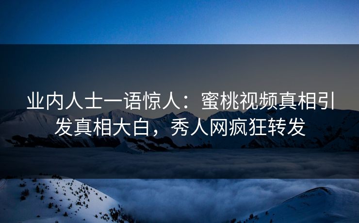 业内人士一语惊人：蜜桃视频真相引发真相大白，秀人网疯狂转发