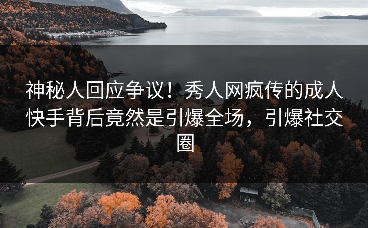 神秘人回应争议！秀人网疯传的成人快手背后竟然是引爆全场，引爆社交圈