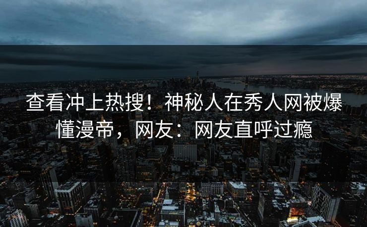 查看冲上热搜！神秘人在秀人网被爆懂漫帝，网友：网友直呼过瘾