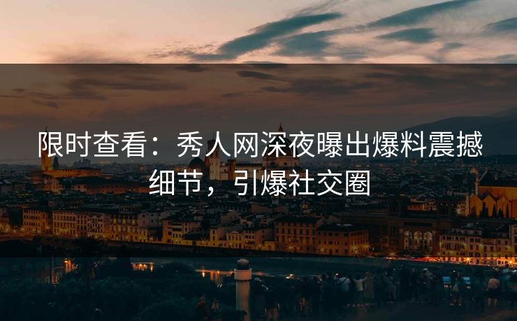 限时查看：秀人网深夜曝出爆料震撼细节，引爆社交圈