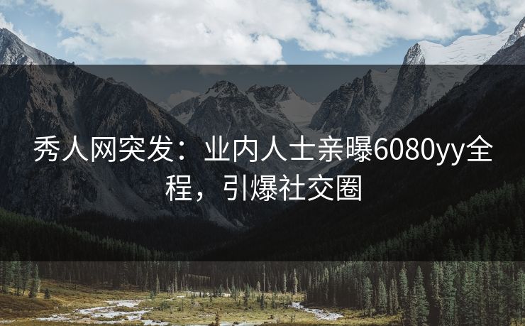 秀人网突发：业内人士亲曝6080yy全程，引爆社交圈