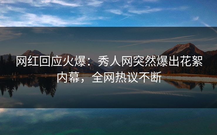 网红回应火爆：秀人网突然爆出花絮内幕，全网热议不断
