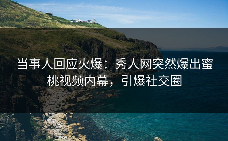 当事人回应火爆：秀人网突然爆出蜜桃视频内幕，引爆社交圈