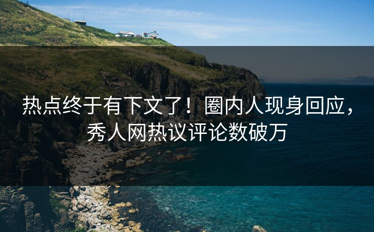 热点终于有下文了！圈内人现身回应，秀人网热议评论数破万