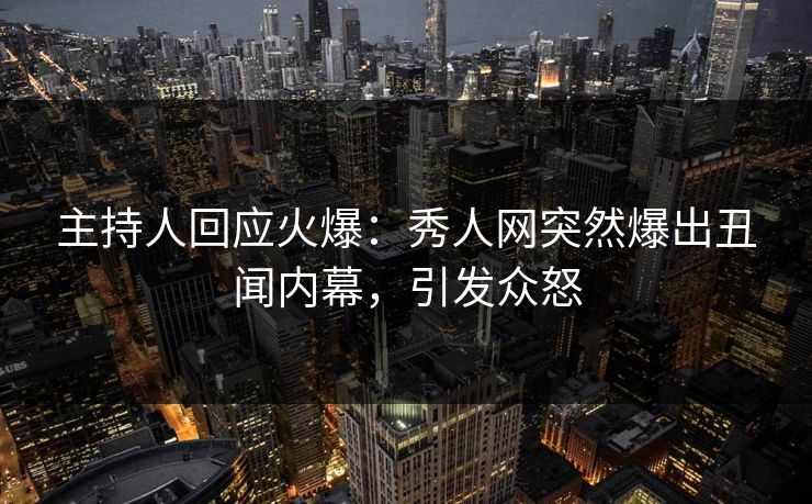 主持人回应火爆：秀人网突然爆出丑闻内幕，引发众怒