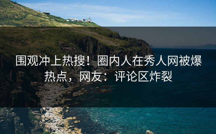 围观冲上热搜！圈内人在秀人网被爆热点，网友：评论区炸裂