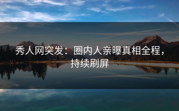 秀人网突发：圈内人亲曝真相全程，持续刷屏