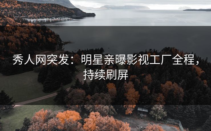 秀人网突发：明星亲曝影视工厂全程，持续刷屏