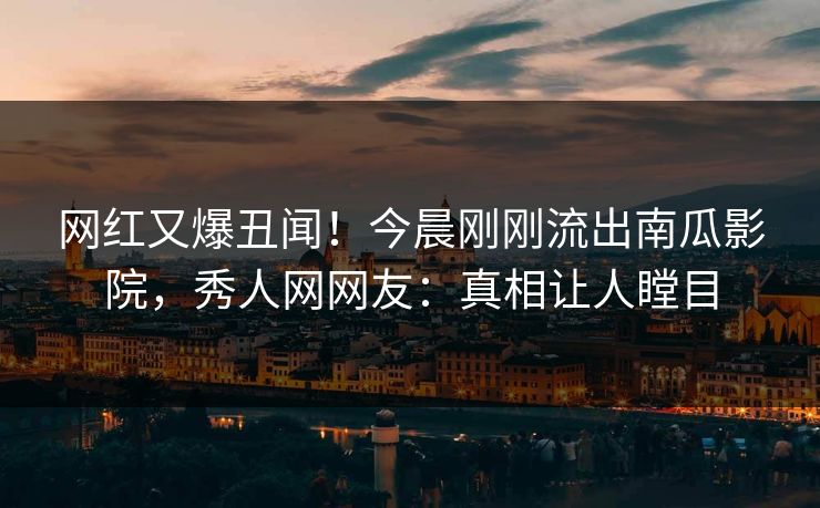 网红又爆丑闻！今晨刚刚流出南瓜影院，秀人网网友：真相让人瞠目