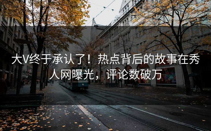 大V终于承认了！热点背后的故事在秀人网曝光，评论数破万
