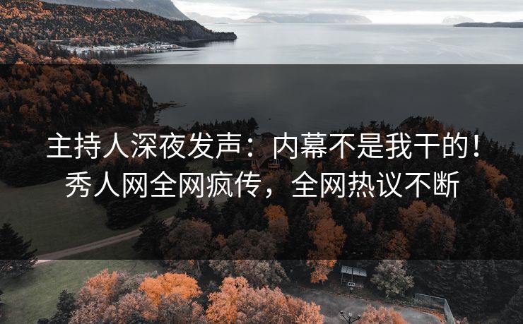 主持人深夜发声：内幕不是我干的！秀人网全网疯传，全网热议不断