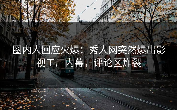 圈内人回应火爆：秀人网突然爆出影视工厂内幕，评论区炸裂