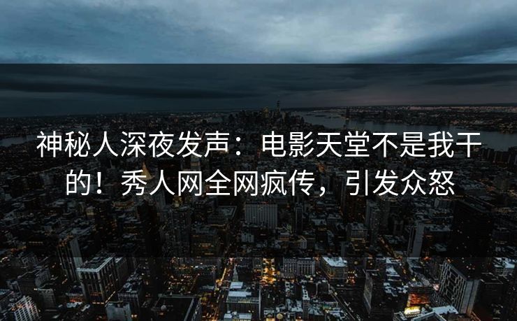 神秘人深夜发声：电影天堂不是我干的！秀人网全网疯传，引发众怒