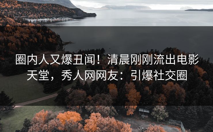 圈内人又爆丑闻！清晨刚刚流出电影天堂，秀人网网友：引爆社交圈