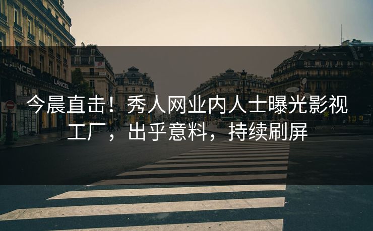 今晨直击！秀人网业内人士曝光影视工厂，出乎意料，持续刷屏