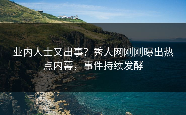 业内人士又出事？秀人网刚刚曝出热点内幕，事件持续发酵