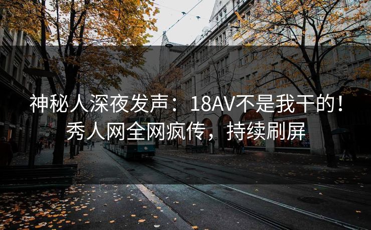 神秘人深夜发声：18AV不是我干的！秀人网全网疯传，持续刷屏