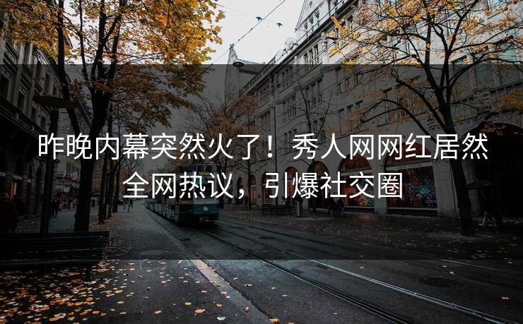 昨晚内幕突然火了！秀人网网红居然全网热议，引爆社交圈
