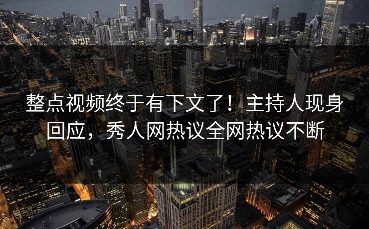 整点视频终于有下文了！主持人现身回应，秀人网热议全网热议不断