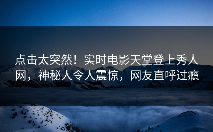 点击太突然！实时电影天堂登上秀人网，神秘人令人震惊，网友直呼过瘾