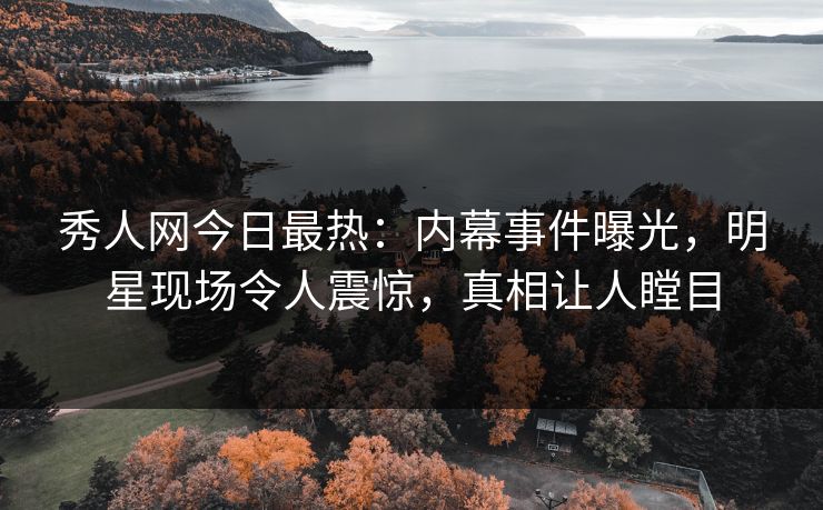 秀人网今日最热：内幕事件曝光，明星现场令人震惊，真相让人瞠目