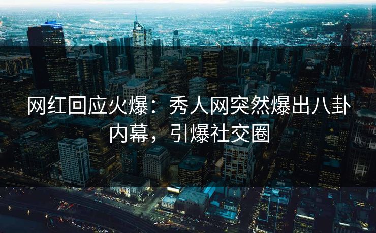 网红回应火爆：秀人网突然爆出八卦内幕，引爆社交圈