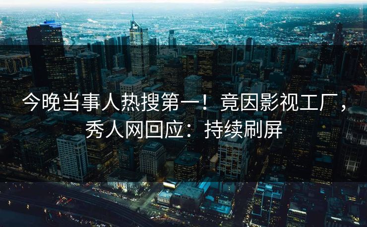 今晚当事人热搜第一！竟因影视工厂，秀人网回应：持续刷屏
