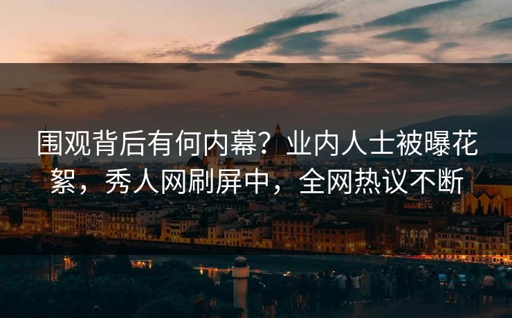 围观背后有何内幕？业内人士被曝花絮，秀人网刷屏中，全网热议不断