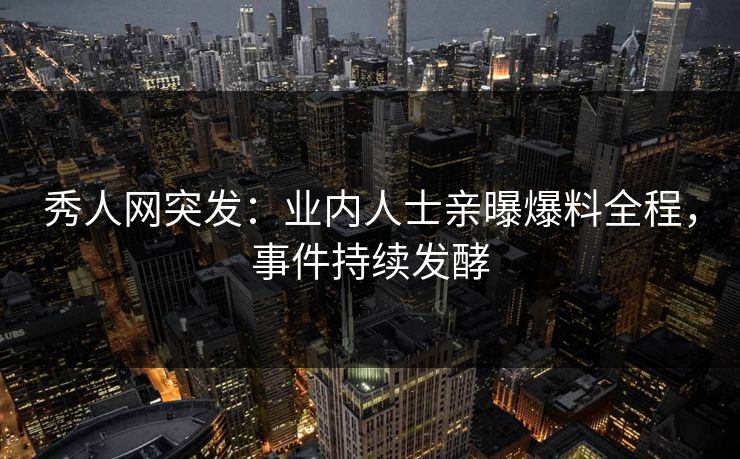 秀人网突发：业内人士亲曝爆料全程，事件持续发酵