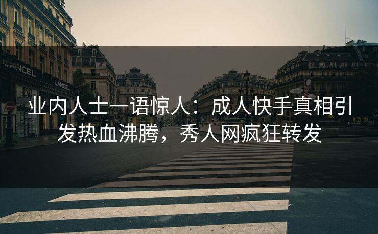 业内人士一语惊人：成人快手真相引发热血沸腾，秀人网疯狂转发