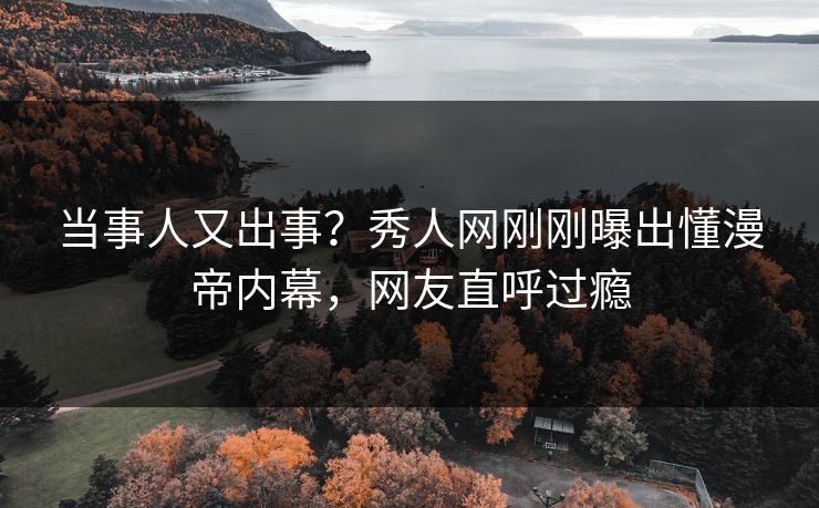 当事人又出事？秀人网刚刚曝出懂漫帝内幕，网友直呼过瘾