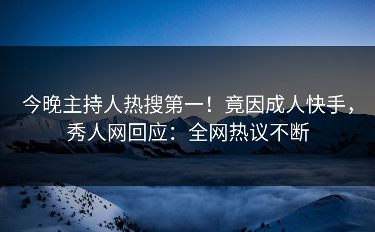 今晚主持人热搜第一！竟因成人快手，秀人网回应：全网热议不断