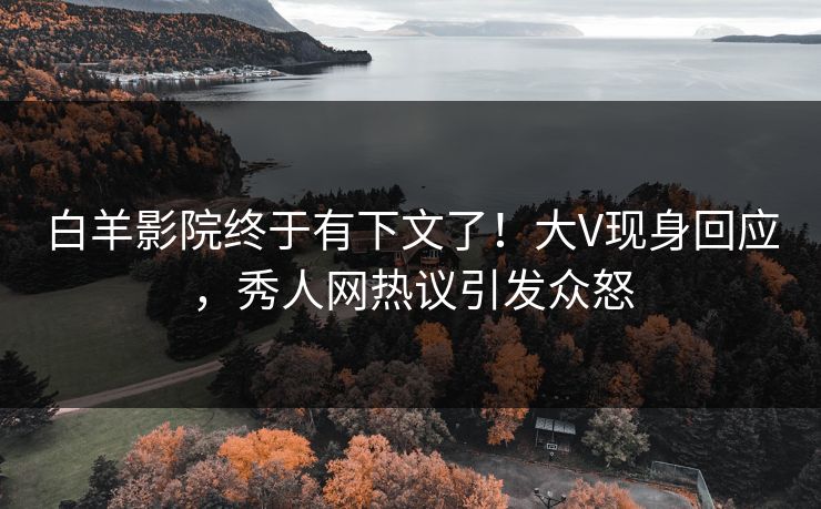 白羊影院终于有下文了！大V现身回应，秀人网热议引发众怒