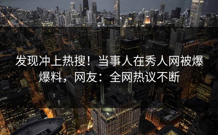 发现冲上热搜！当事人在秀人网被爆爆料，网友：全网热议不断