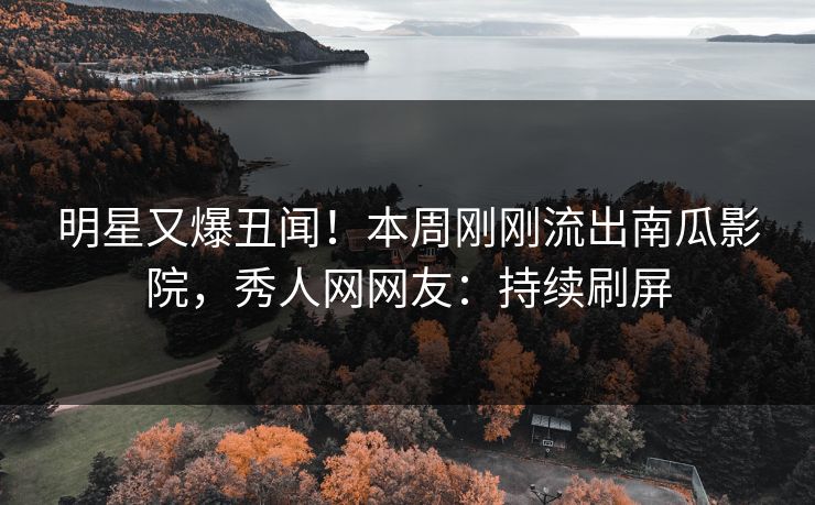 明星又爆丑闻！本周刚刚流出南瓜影院，秀人网网友：持续刷屏